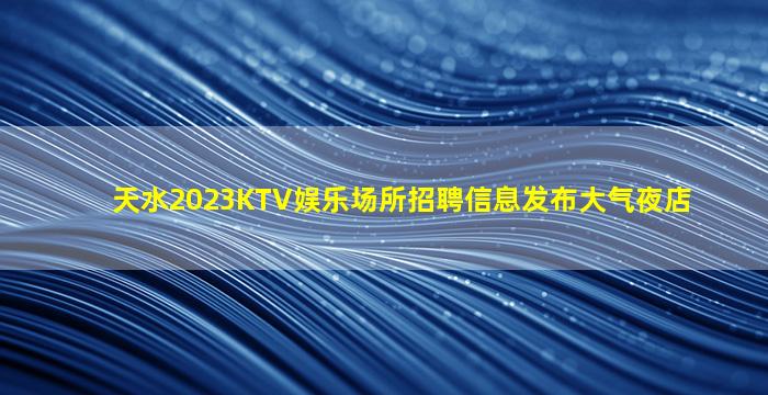 天水2023KTV娱乐场所招聘信息发布大气夜店