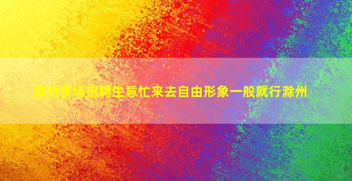 滁州夜场招聘生意忙来去自由形象一般就行滁州